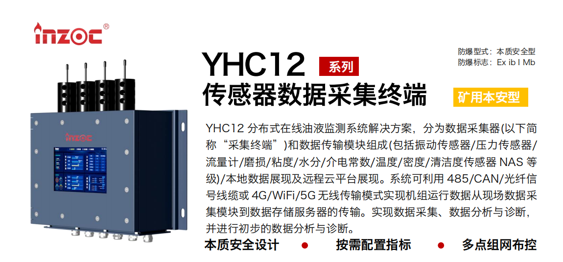 YHC12 分布式在线油液监测系统解决方案，分为数据采集器(以下简称“采集终端”)和数据传输模块组成(包括振动传感器/压力传感器/流量计/磨损/粘度/水分/介电常数/温度/密度/清洁度传感器 NAS 等级)/本地数据展现及远程云平台展现。系统可利用 485/CAN/光纤信号线缆或 4G/WiFi/5G 无线传输模式实现机组运行数据从现场数据采集模块到数据存储服务器的传输。实现数据采集、数据分析与诊断，并进行初步的数据分析与诊断。 行业：采煤机/掘进机/皮带机/乳化液系统/破碎机/刮板机/减速机等 油品：液压油/齿轮油/空压机油/燃气机油/水乙二醇抗燃液压油等
